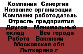 Компания «Синергия › Название организации ­ Компания-работодатель › Отрасль предприятия ­ Другое › Минимальный оклад ­ 1 - Все города Работа » Вакансии   . Московская обл.,Лыткарино г.